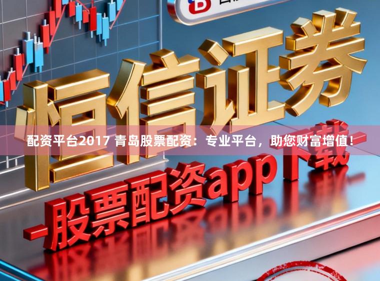 配资平台2017 青岛股票配资：专业平台，助您财富增值！