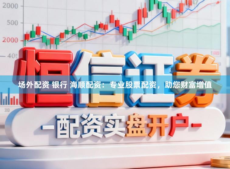 场外配资 银行 海顺配资：专业股票配资，助您财富增值