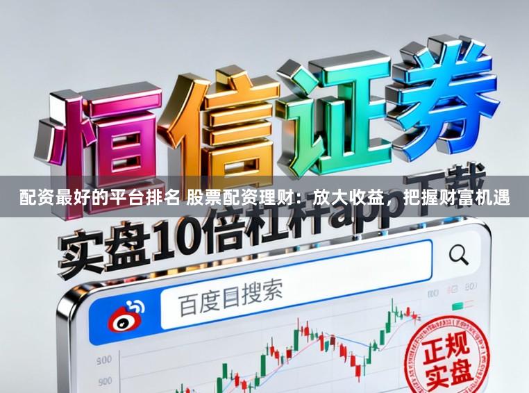 配资最好的平台排名 股票配资理财：放大收益，把握财富机遇