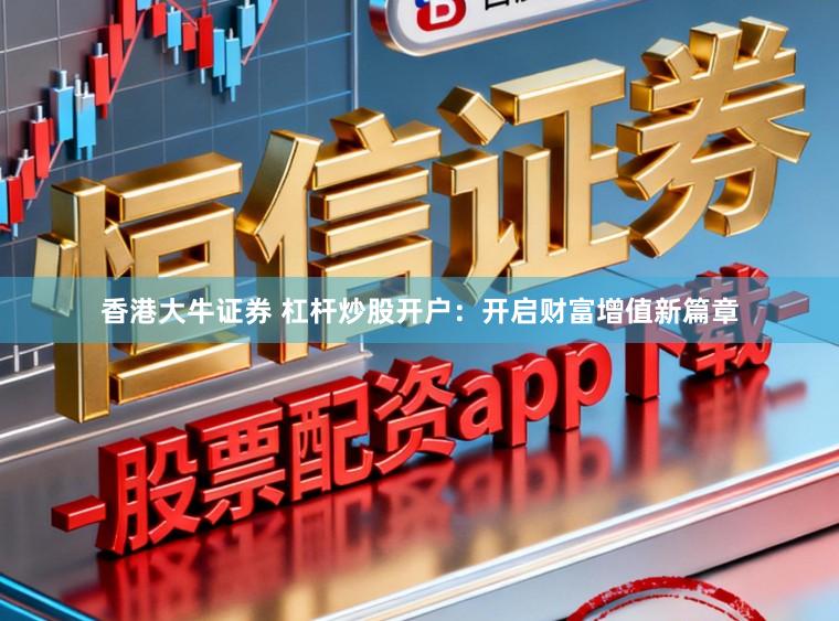 香港大牛证券 杠杆炒股开户：开启财富增值新篇章