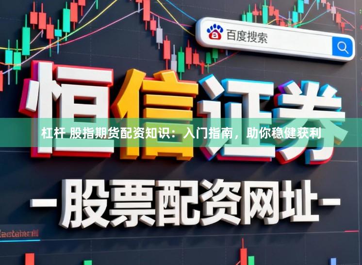 杠杆 股指期货配资知识：入门指南，助你稳健获利