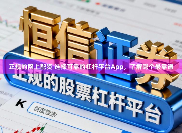 正规的网上配资 选择可靠的杠杆平台App，了解哪个最靠谱