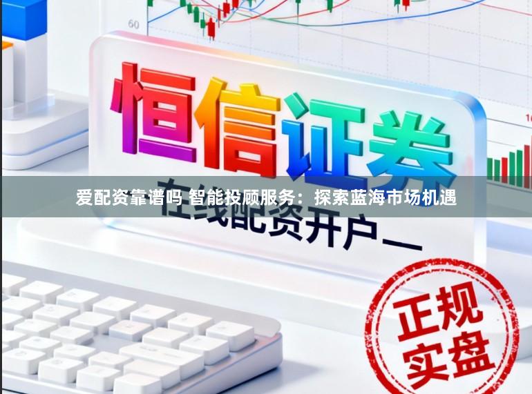 爱配资靠谱吗 智能投顾服务：探索蓝海市场机遇