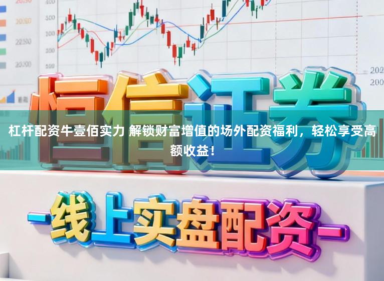 杠杆配资牛壹佰实力 解锁财富增值的场外配资福利，轻松享受高额收益！