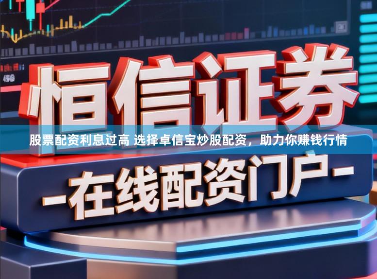 股票配资利息过高 选择卓信宝炒股配资，助力你赚钱行情