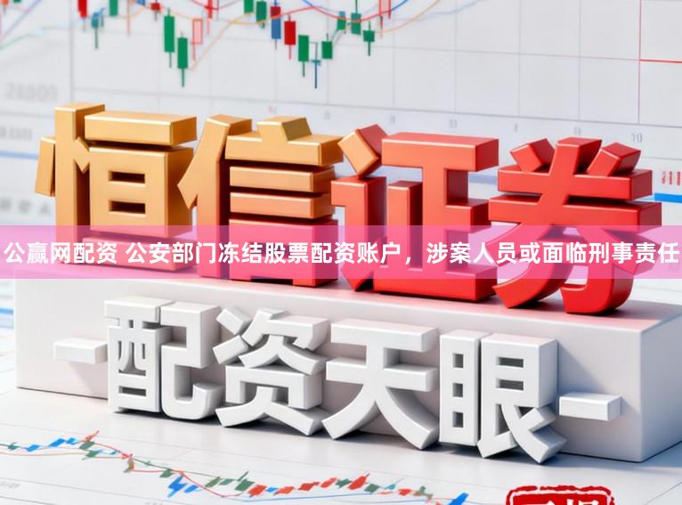 公赢网配资 公安部门冻结股票配资账户，涉案人员或面临刑事责任