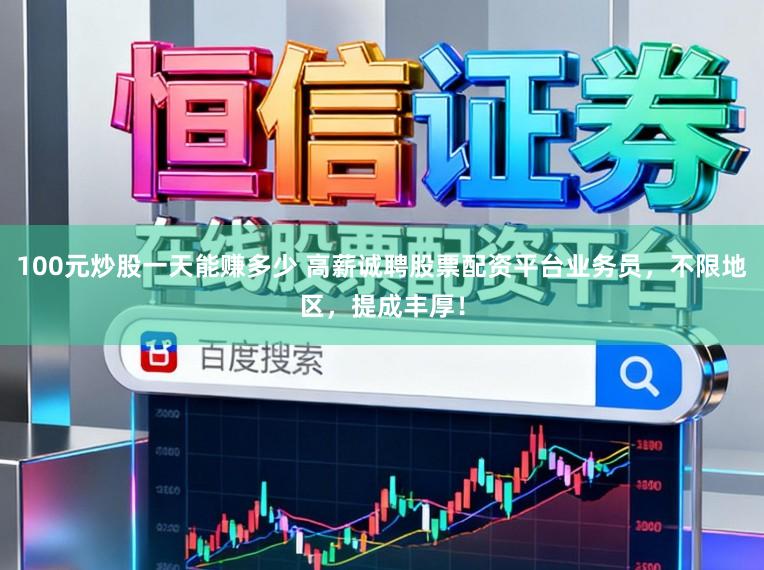 100元炒股一天能赚多少 高薪诚聘股票配资平台业务员，不限地区，提成丰厚！