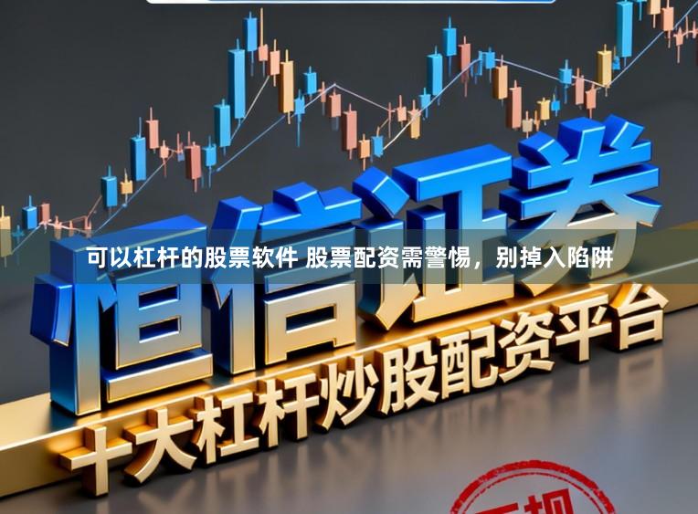 可以杠杆的股票软件 股票配资需警惕，别掉入陷阱