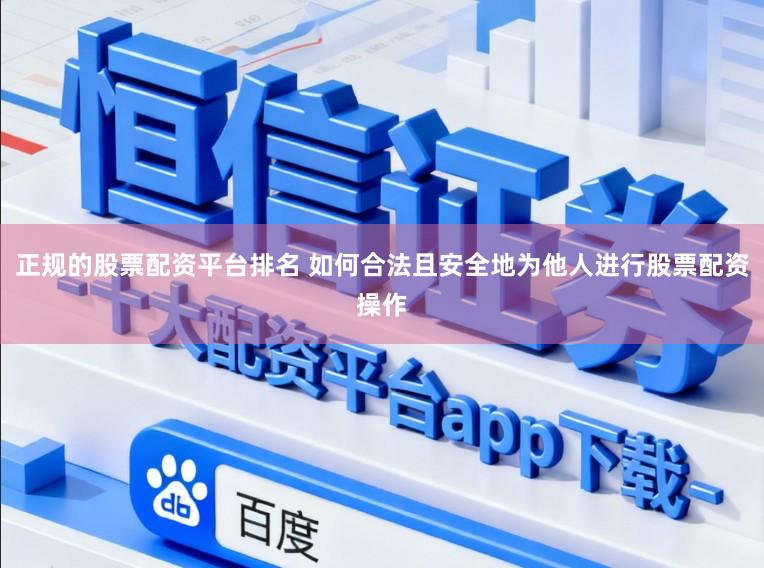 正规的股票配资平台排名 如何合法且安全地为他人进行股票配资操作