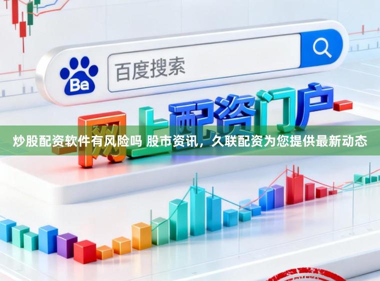 炒股配资软件有风险吗 股市资讯，久联配资为您提供最新动态