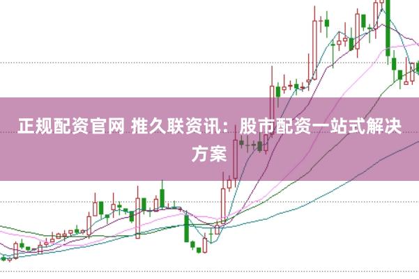 正规配资官网 推久联资讯：股市配资一站式解决方案