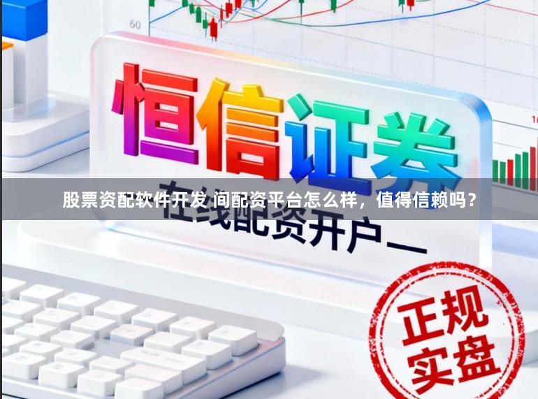 股票资配软件开发 间配资平台怎么样，值得信赖吗？