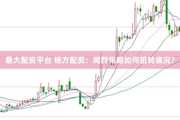 最大配资平台 杨方配资：间群策略如何扭转境况？