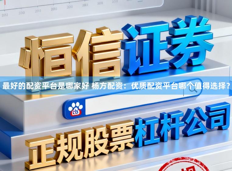 最好的配资平台是哪家好 杨方配资:优质配资平台哪个值得选择?