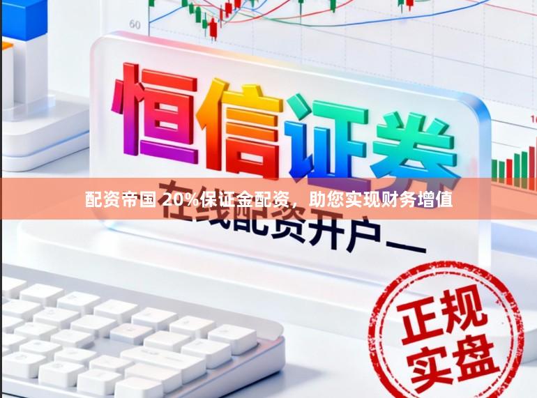 配资帝国 20%保证金配资，助您实现财务增值