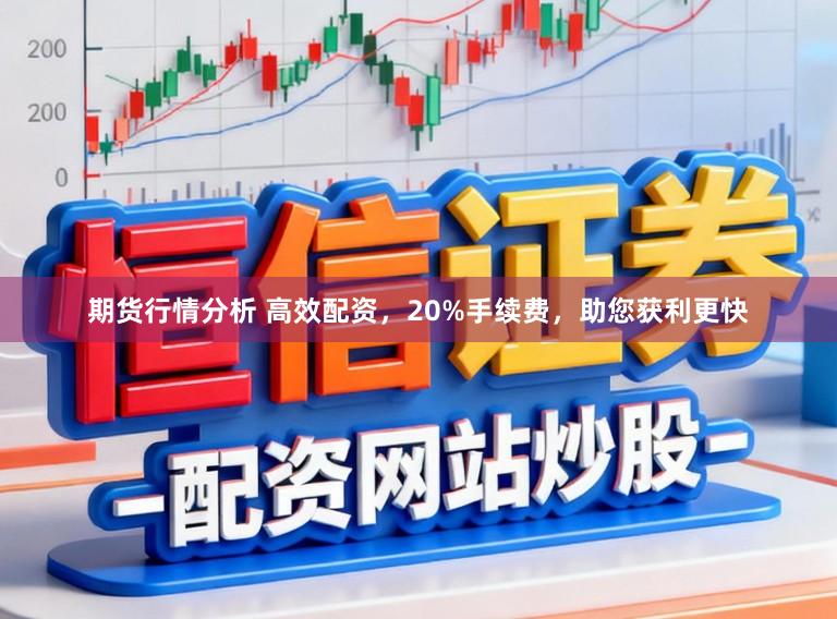 期货行情分析 高效配资,20%手续费,助您获利更快