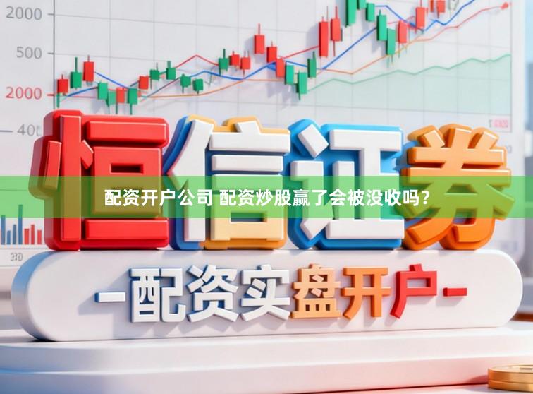 配资开户公司 配资炒股赢了会被没收吗？