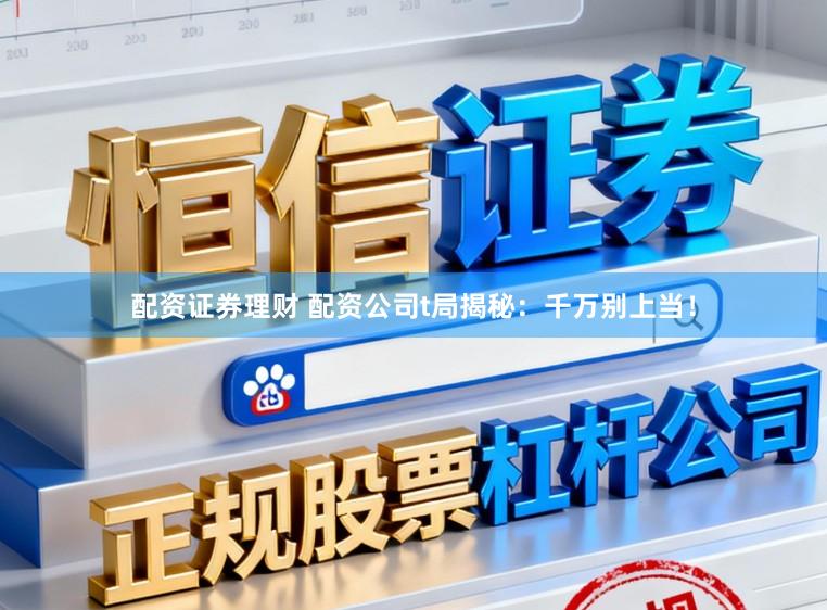 配资证券理财 配资公司t局揭秘：千万别上当！