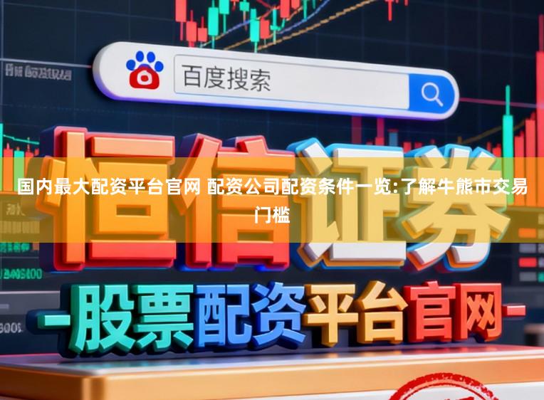 国内最大配资平台官网 配资公司配资条件一览:了解牛熊市交易门槛