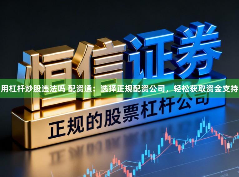 用杠杆炒股违法吗 配资通：选择正规配资公司，轻松获取资金支持