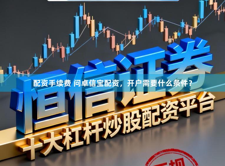 配资手续费 问卓信宝配资，开户需要什么条件？