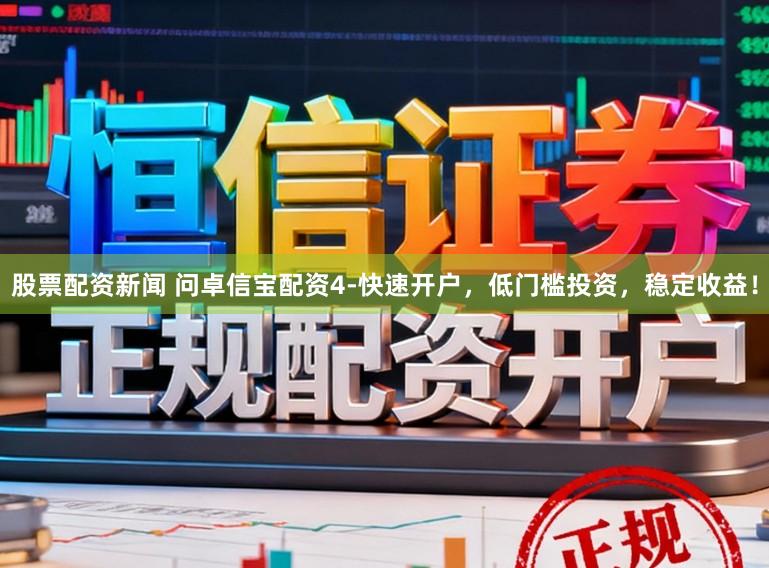 股票配资新闻 问卓信宝配资4-快速开户,低门槛投资,稳定收益!