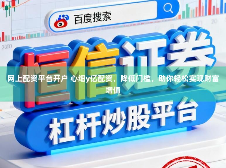 网上配资平台开户 心细y亿配资，降低门槛，助你轻松实现财富增值