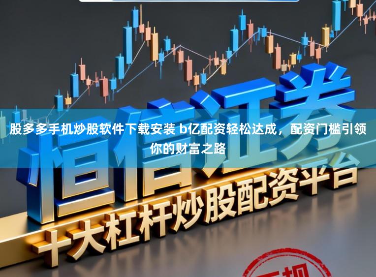 股多多手机炒股软件下载安装 b亿配资轻松达成，配资门槛引领你的财富之路
