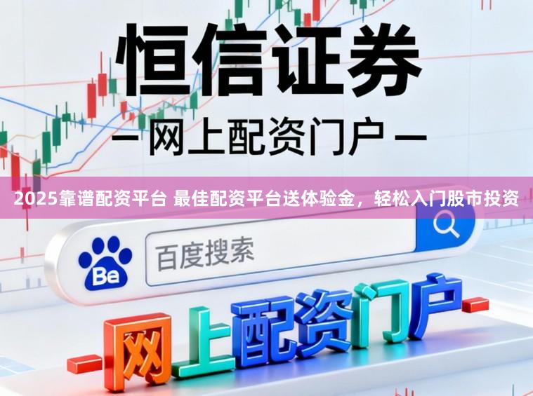 2025靠谱配资平台 最佳配资平台送体验金，轻松入门股市投资