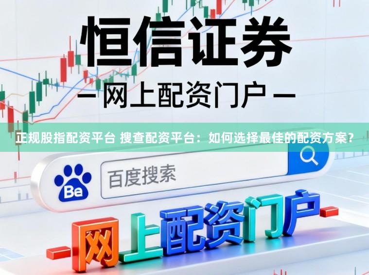 正规股指配资平台 搜查配资平台：如何选择最佳的配资方案？