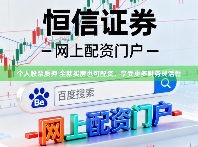 个人股票质押 全款买房也可配资，享受更多财务灵活性