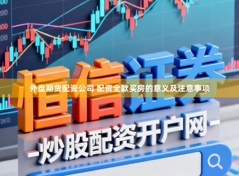 外盘期货配资公司 配资全款买房的意义及注意事项