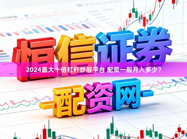 2024最大十倍杠杆炒股平台 配资一般月入多少？