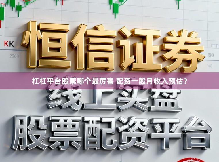 杠杠平台股票哪个最厉害 配资一般月收入预估？
