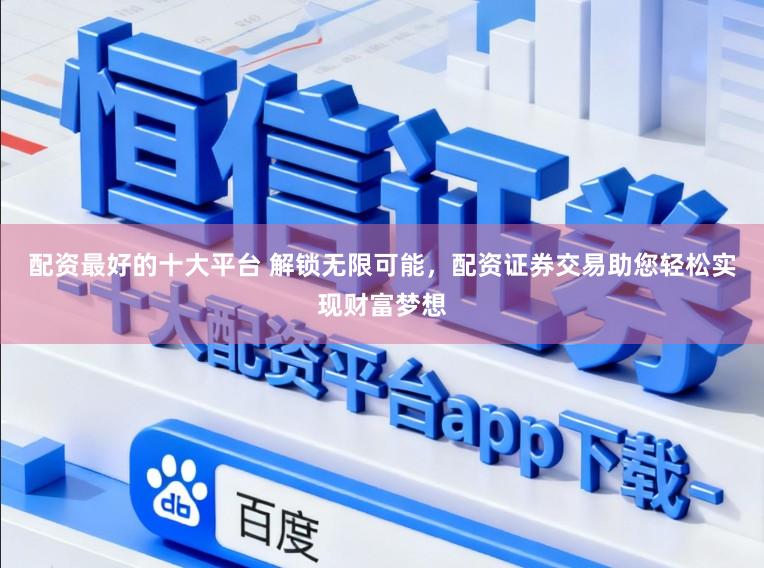 配资最好的十大平台 解锁无限可能,配资证券交易助您轻松实现财富梦想