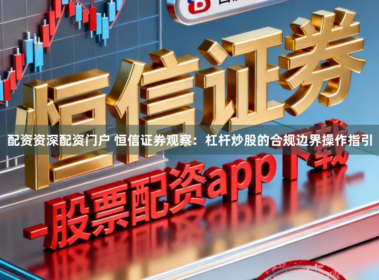 配资资深配资门户 恒信证券观察：杠杆炒股的合规边界操作指引