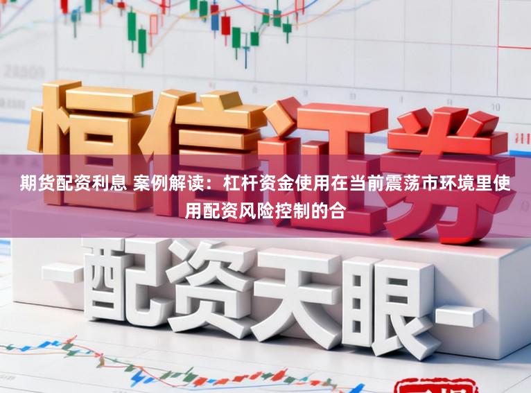 期货配资利息 案例解读：杠杆资金使用在当前震荡市环境里使用配资风险控制的合