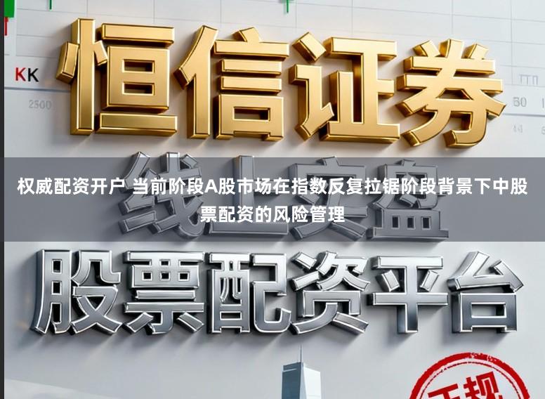 权威配资开户 当前阶段A股市场在指数反复拉锯阶段背景下中股票配资的风险管理