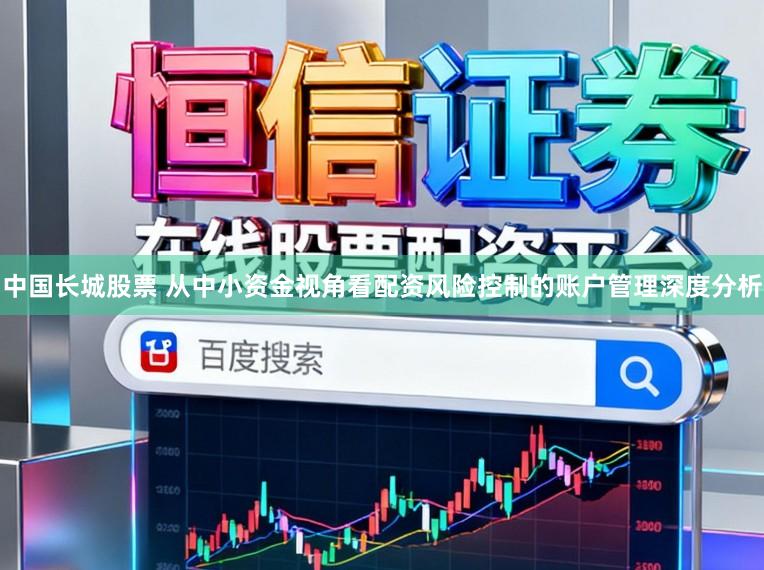 中国长城股票 从中小资金视角看配资风险控制的账户管理深度分析