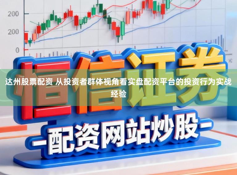 达州股票配资 从投资者群体视角看实盘配资平台的投资行为实战经验