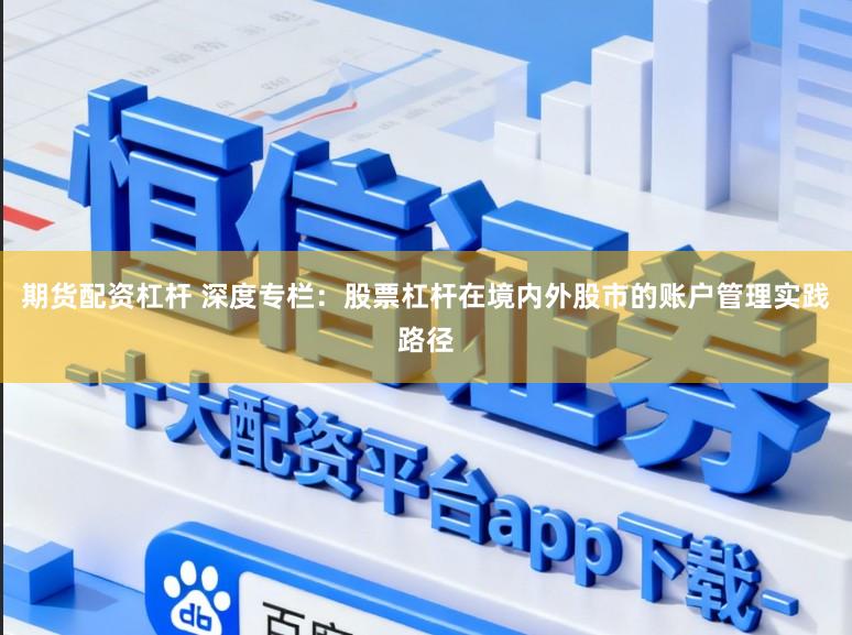 期货配资杠杆 深度专栏：股票杠杆在境内外股市的账户管理实践路径