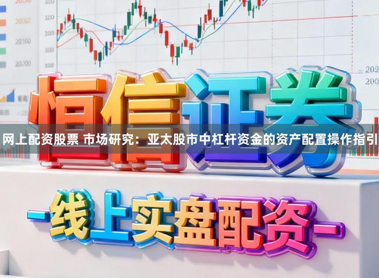 网上配资股票 市场研究：亚太股市中杠杆资金的资产配置操作指引