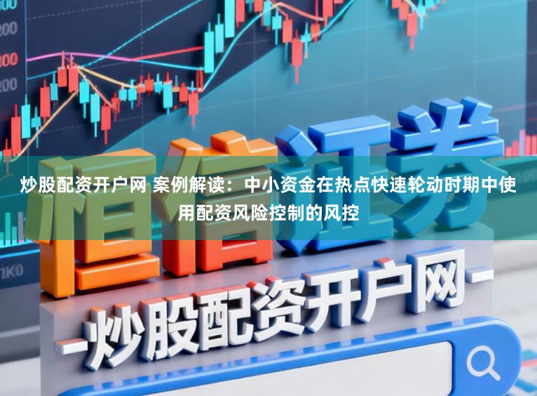炒股配资开户网 案例解读：中小资金在热点快速轮动时期中使用配资风险控制的风控