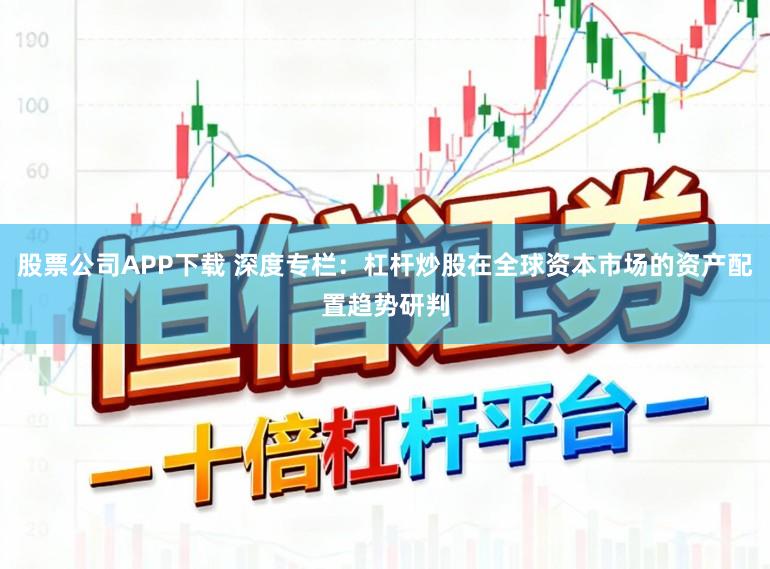 股票公司APP下载 深度专栏：杠杆炒股在全球资本市场的资产配置趋势研判