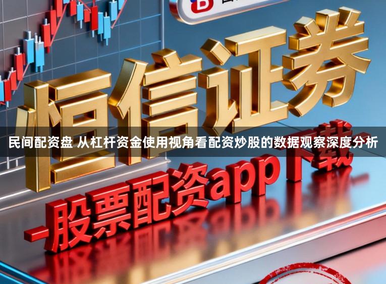 民间配资盘 从杠杆资金使用视角看配资炒股的数据观察深度分析
