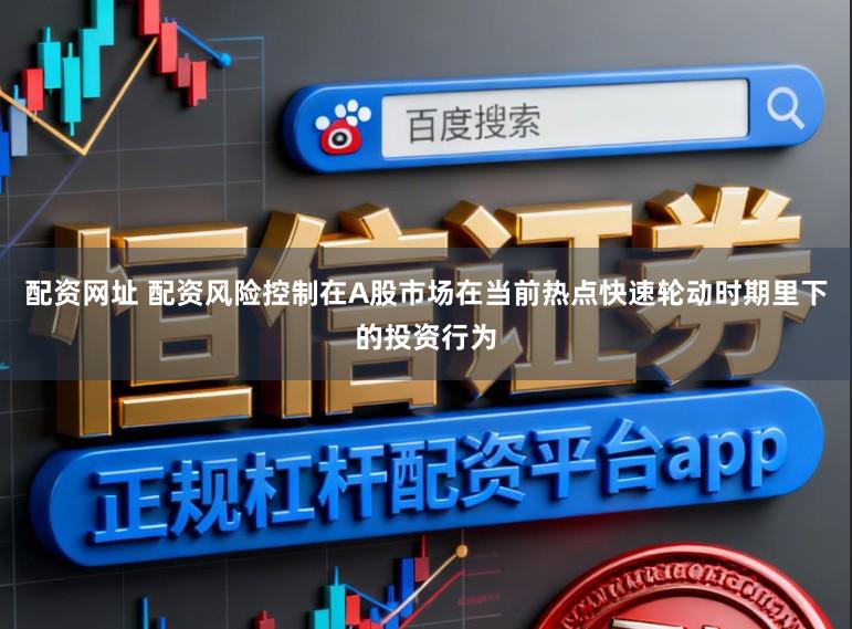配资网址 配资风险控制在A股市场在当前热点快速轮动时期里下的投资行为