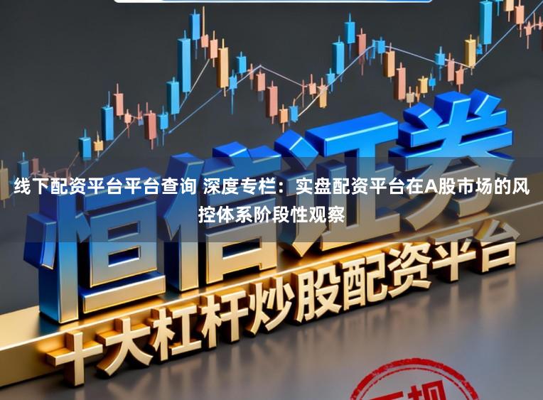 线下配资平台平台查询 深度专栏：实盘配资平台在A股市场的风控体系阶段性观察