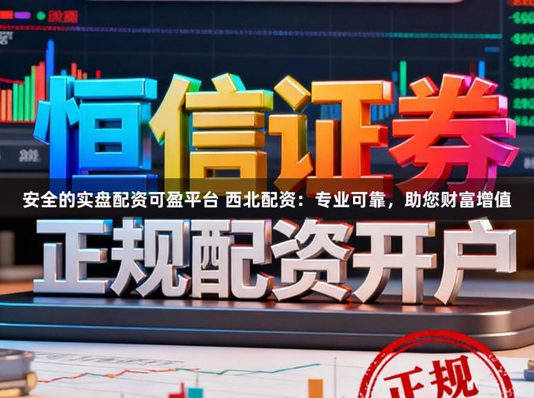 安全的实盘配资可盈平台 西北配资：专业可靠，助您财富增值