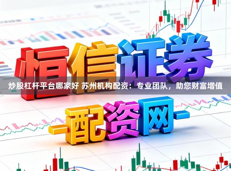 炒股杠杆平台哪家好 苏州机构配资：专业团队，助您财富增值