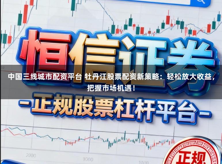 中国三线城市配资平台 牡丹江股票配资新策略：轻松放大收益，把握市场机遇！